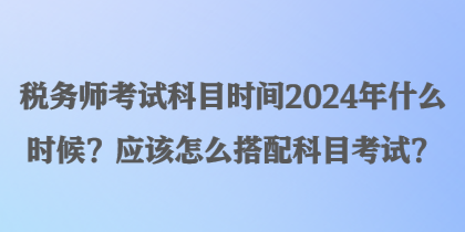 稅務(wù)師考試科目時間2024年什么時候？應(yīng)該怎么搭配科目考試？