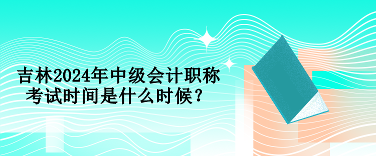 吉林2024年中級會計職稱考試時間是什么時候？