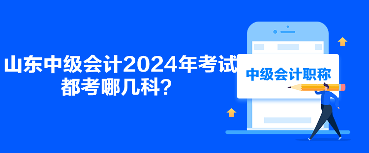 山東中級會計2024年考試都考哪幾科？