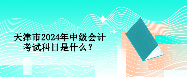 天津市2024年中級(jí)會(huì)計(jì)考試科目是什么？