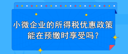 小微企業(yè)的所得稅優(yōu)惠政策能在預(yù)繳時享受嗎？