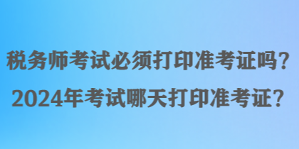 稅務(wù)師考試必須打印準(zhǔn)考證嗎？2024年考試哪天打印準(zhǔn)考證？