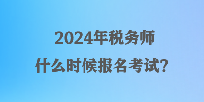 2024年稅務(wù)師什么時候報名考試？