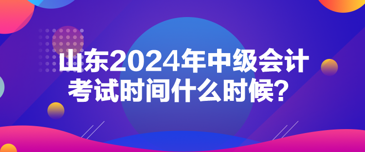 山東2024年中級(jí)會(huì)計(jì)考試時(shí)間什么時(shí)候？