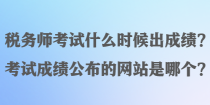 稅務(wù)師考試什么時候出成績？考試成績公布的網(wǎng)站是哪個？