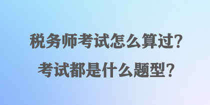 稅務(wù)師考試怎么算過？考試都是什么題型？