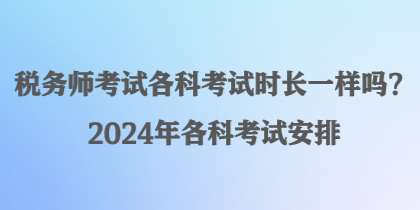 稅務(wù)師考試各科考試時長一樣嗎？2024年各科考試安排