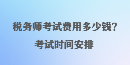稅務(wù)師考試費(fèi)用多少錢？考試時(shí)間安排