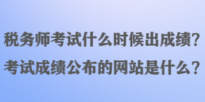 稅務(wù)師考試什么時(shí)候出成績(jī)？考試成績(jī)公布的網(wǎng)站是什么？