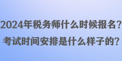 2024年稅務(wù)師什么時(shí)候報(bào)名？考試時(shí)間安排是什么樣子的？