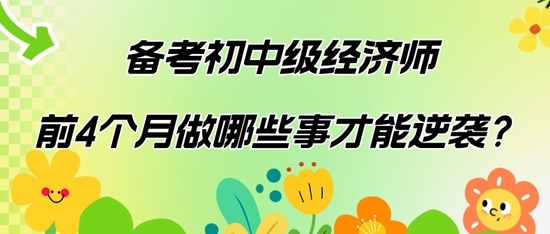 備考初中級(jí)經(jīng)濟(jì)師前4個(gè)月做哪些事才能逆襲？