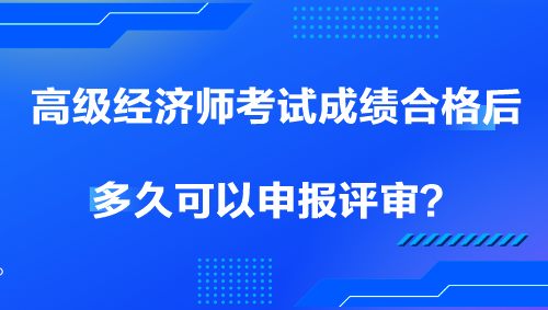 高級經(jīng)濟師考試成績合格后多久可以申報評審？