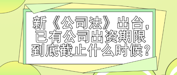新《公司法》出臺，已有公司出資期限到底截止什么時候？