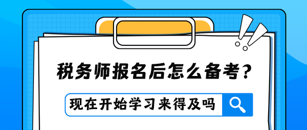 稅務(wù)師報(bào)名后才開(kāi)始學(xué)習(xí)是否來(lái)得及？怎么進(jìn)行備考？
