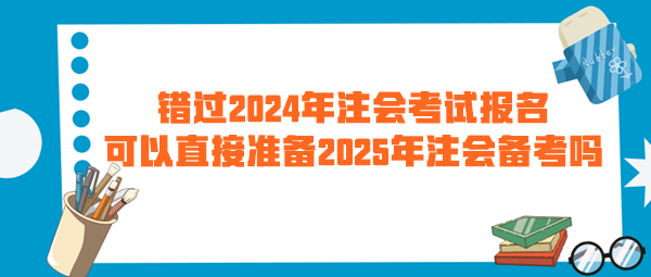 錯過2024年注會考試報名 可以直接準備2025年注會備考嗎？