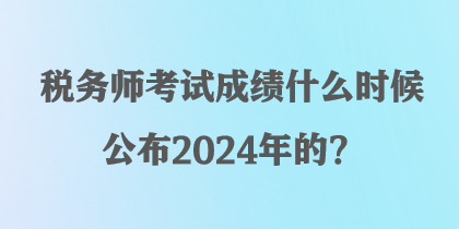 稅務(wù)師考試成績(jī)什么時(shí)候公布2024年的？