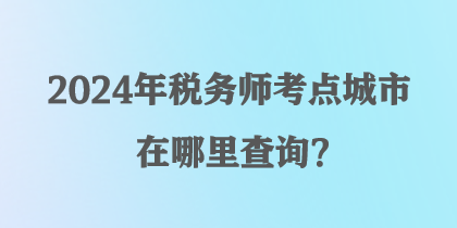 2024年稅務(wù)師考點(diǎn)城市在哪里查詢？