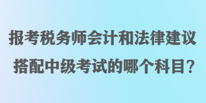 報(bào)考稅務(wù)師會(huì)計(jì)和法律建議搭配中級(jí)考試的哪個(gè)科目？
