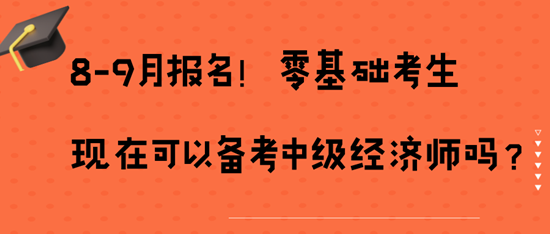 8-9月報名！零基礎考生現(xiàn)在可以備考中級經(jīng)濟師嗎？