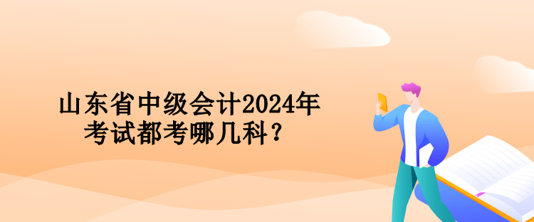 山東省中級會計2024年考試都考哪幾科？