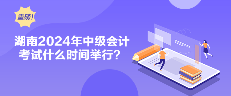 湖南2024年中級會計考試什么時間舉行？