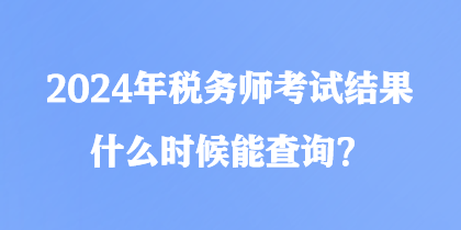 2024年稅務(wù)師考試結(jié)果什么時(shí)候能查詢？