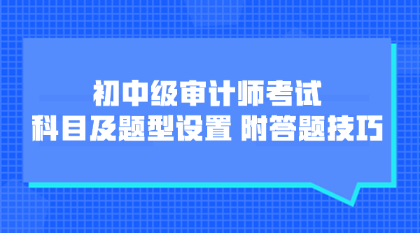 初中級審計師考試科目及題型設置 附各題型答題技巧！