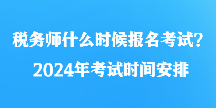 稅務(wù)師什么時(shí)候報(bào)名考試？2024年考試時(shí)間安排