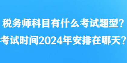 稅務(wù)師科目有什么考試題型？考試時(shí)間2024年安排在哪天？