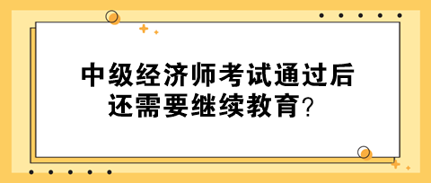 中級經(jīng)濟(jì)師考試通過后還需要繼續(xù)教育？