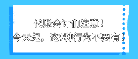 代賬會(huì)計(jì)們注意！今天起，這9種行為不要有！