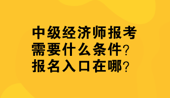 中級經(jīng)濟(jì)師報考需要什么條件？報名入口在哪？