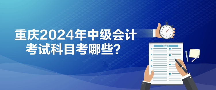 重慶2024年中級(jí)會(huì)計(jì)考試科目考哪些？