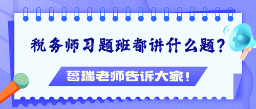 稅務(wù)師習(xí)題班都講什么題？葛瑞老師告訴大家！