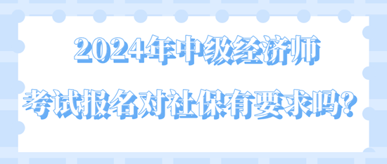2024年中級經(jīng)濟師考試報名對社保有要求嗎？