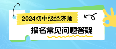 2024初中級(jí)經(jīng)濟(jì)師報(bào)名常見(jiàn)問(wèn)題答疑