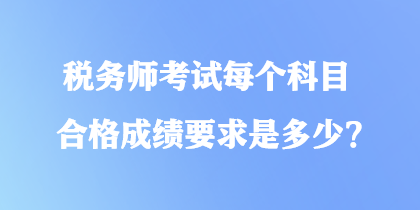 稅務(wù)師考試每個科目合格成績要求是多少？