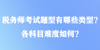稅務(wù)師考試題型有哪些類型？各科目難度如何？