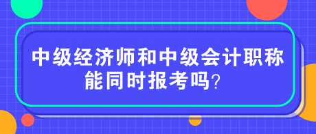 中級經(jīng)濟師和中級會計職稱能同時報考嗎？