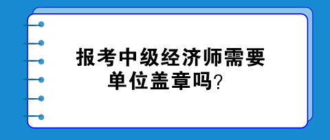 報(bào)考中級(jí)經(jīng)濟(jì)師需要單位蓋章嗎？