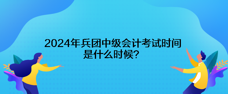 2024年兵團中級會計考試時間是什么時候？