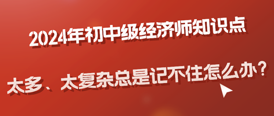 2024年初中級(jí)經(jīng)濟(jì)師知識(shí)點(diǎn)太多、太復(fù)雜總是記不住怎么辦？