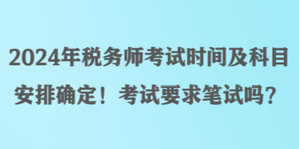 2024年稅務師考試時間及科目安排確定！考試要求筆試嗎？