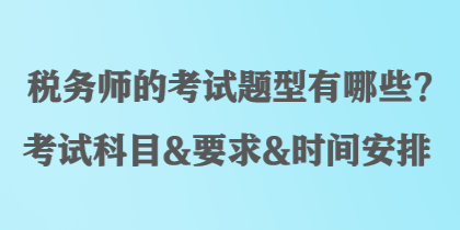 稅務(wù)師的考試題型有哪些？考試科目&要求&時(shí)間安排