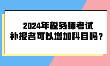 2024年稅務(wù)師考試補(bǔ)報(bào)名可以增加科目嗎？