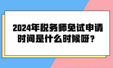 2024年稅務師免試申請時間是什么時候呀？