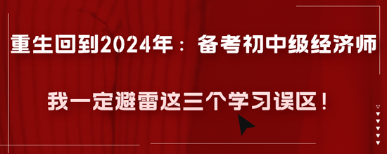 重生回到2024年：備考初中級經(jīng)濟師我一定避雷這三個學習誤區(qū)！