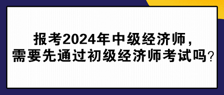 報考2024年中級經(jīng)濟師，需要先通過初級經(jīng)濟師考試嗎？