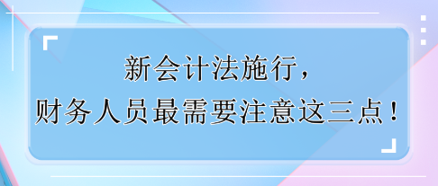 新會(huì)計(jì)法施行，財(cái)務(wù)人員最需要注意這三點(diǎn)！