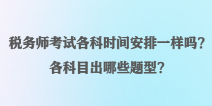 稅務(wù)師考試各科時(shí)間安排一樣嗎？各科目出哪些題型？